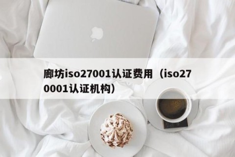 廊坊iso27001认证费用（iso270001认证机构）