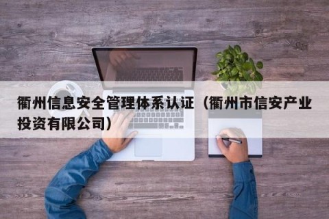 衢州信息安全管理体系认证（衢州市信安产业投资有限公司）