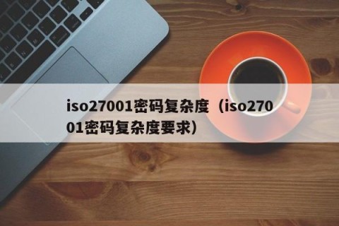 iso27001密码复杂度（iso27001密码复杂度要求）