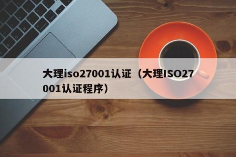 大理iso27001认证（大理ISO27001认证程序）