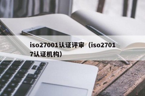 iso27001认证评审（iso27017认证机构）