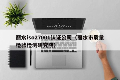 丽水iso27001认证公司（丽水市质量检验检测研究院）
