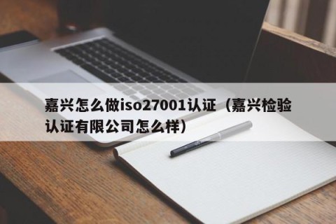 嘉兴怎么做iso27001认证（嘉兴检验认证有限公司怎么样）
