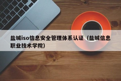 盐城iso信息安全管理体系认证（盐城信息职业技术学院）