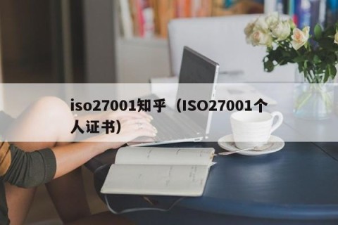iso27001知乎（ISO27001个人证书）