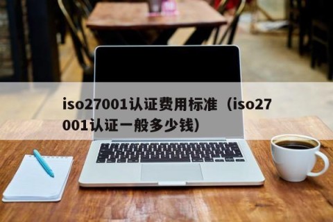 iso27001认证费用标准（iso27001认证一般多少钱）