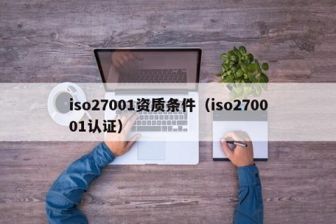 iso27001资质条件（iso270001认证）