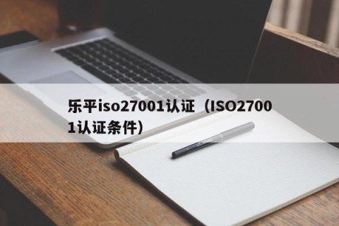 乐平iso27001认证（ISO27001认证条件）