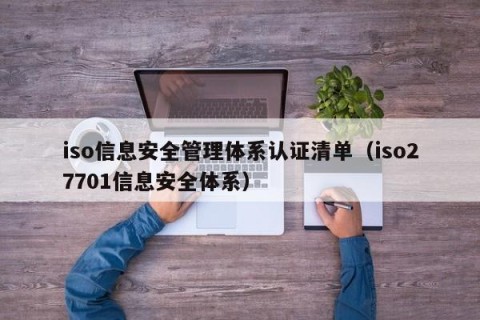 iso信息安全管理体系认证清单（iso27701信息安全体系）