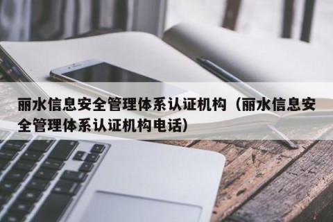 丽水信息安全管理体系认证机构（丽水信息安全管理体系认证机构电话）