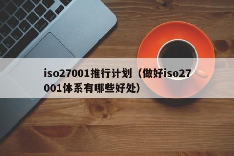 iso27001推行计划（做好iso27001体系有哪些好处）