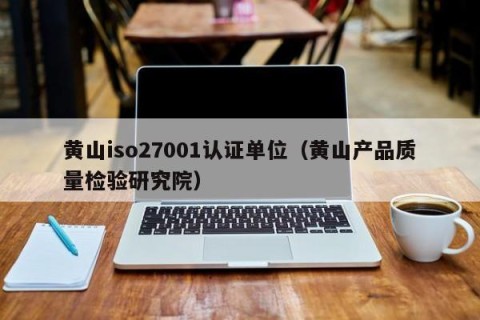 黄山iso27001认证单位（黄山产品质量检验研究院）