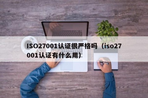 ISO27001认证很严格吗（iso27001认证有什么用）