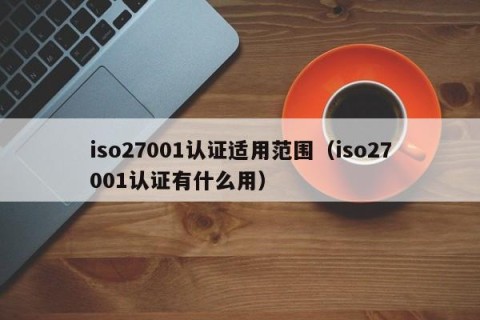 iso27001认证适用范围（iso27001认证有什么用）