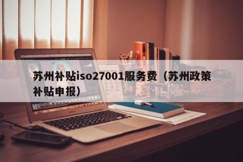 苏州补贴iso27001服务费（苏州政策补贴申报）