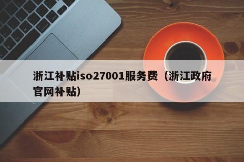 浙江补贴iso27001服务费（浙江政府官网补贴）