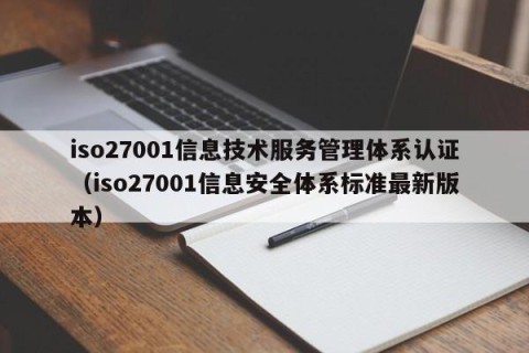 iso27001信息技术服务管理体系认证（iso27001信息安全体系标准最新版本）
