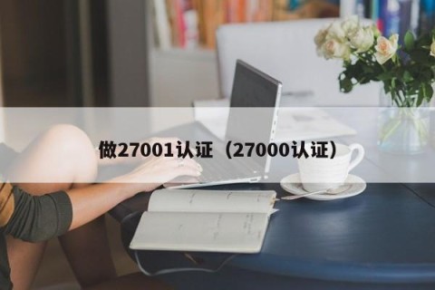 做27001认证（27000认证）