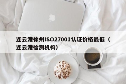 连云港徐州ISO27001认证价格最低（连云港检测机构）