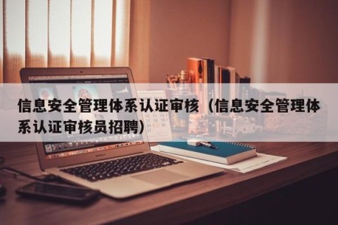 信息安全管理体系认证审核（信息安全管理体系认证审核员招聘）