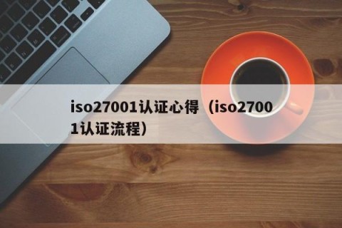 iso27001认证心得（iso27001认证流程）