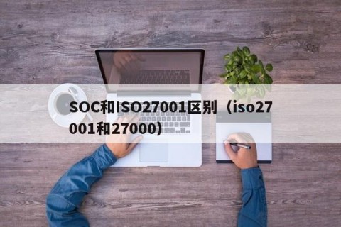 SOC和ISO27001区别（iso27001和27000）