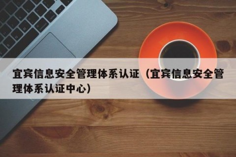 宜宾信息安全管理体系认证（宜宾信息安全管理体系认证中心）