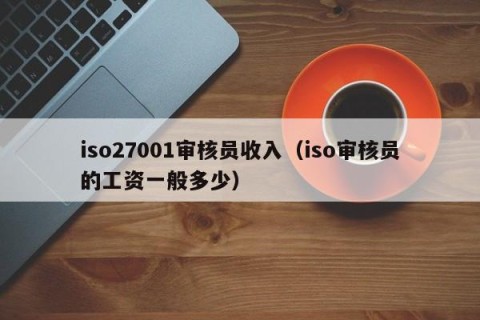 iso27001审核员收入（iso审核员的工资一般多少）