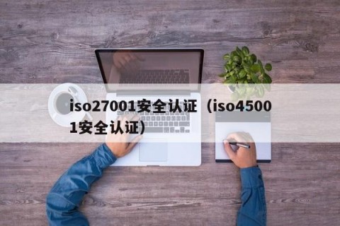 iso27001安全认证（iso45001安全认证）