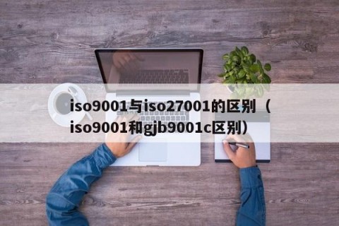 iso9001与iso27001的区别（iso9001和gjb9001c区别）