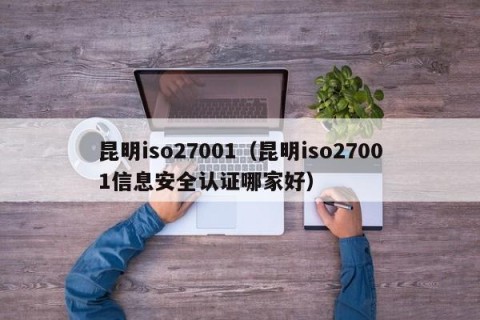 昆明iso27001（昆明iso27001信息安全认证哪家好）