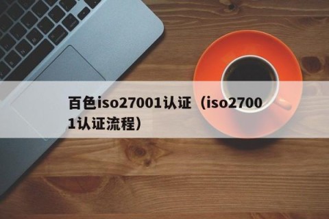 百色iso27001认证（iso27001认证流程）