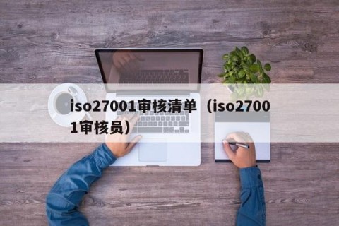 iso27001审核清单（iso27001审核员）