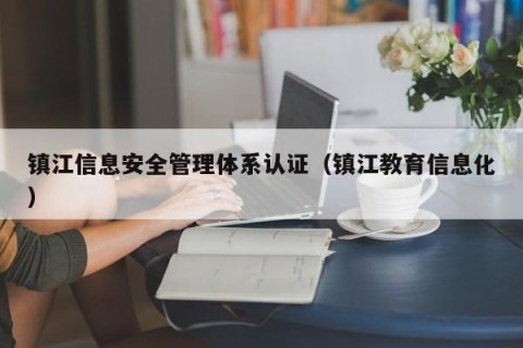 镇江信息安全管理体系认证（镇江教育信息化）