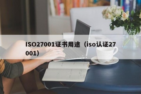 ISO27001证书用途（iso认证27001）