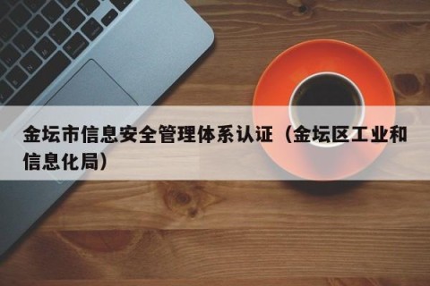 金坛市信息安全管理体系认证（金坛区工业和信息化局）