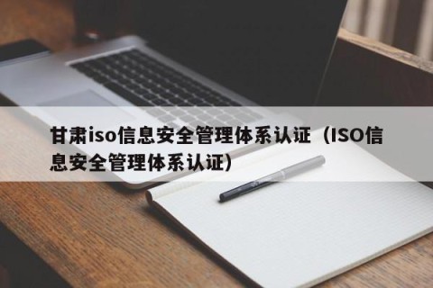 甘肃iso信息安全管理体系认证（ISO信息安全管理体系认证）