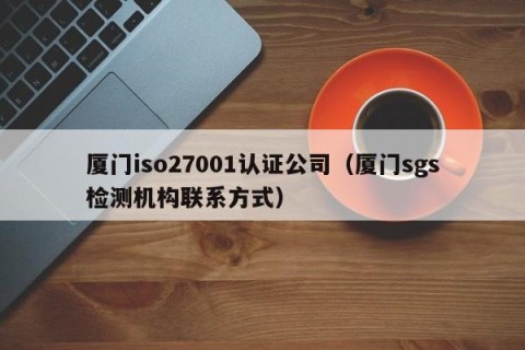 厦门iso27001认证公司（厦门sgs检测机构联系方式）