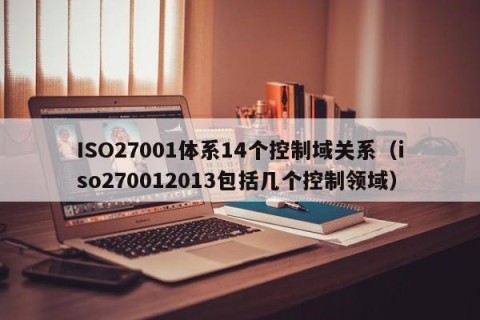 ISO27001体系14个控制域关系（iso270012013包括几个控制领域）
