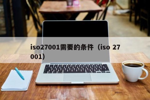 iso27001需要的条件（iso 27001）