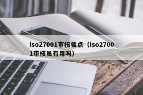 iso27001审核要点（iso27001审核员有用吗）