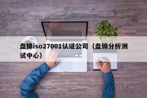 盘锦iso27001认证公司（盘锦分析测试中心）