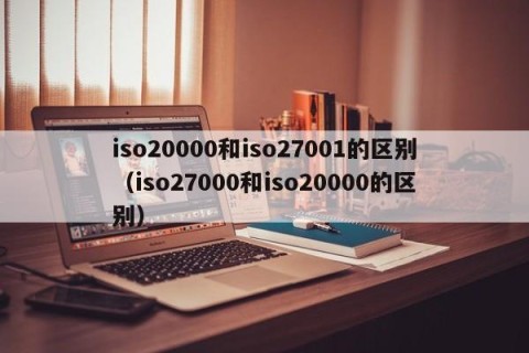 iso20000和iso27001的区别（iso27000和iso20000的区别）