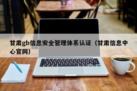 甘肃gb信息安全管理体系认证（甘肃信息中心官网）
