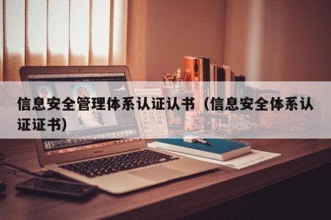 信息安全管理体系认证认书（信息安全体系认证证书）
