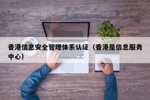 香港信息安全管理体系认证（香港是信息服务中心）