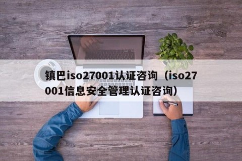 镇巴iso27001认证咨询（iso27001信息安全管理认证咨询）