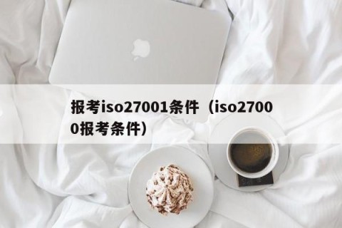 报考iso27001条件（iso27000报考条件）