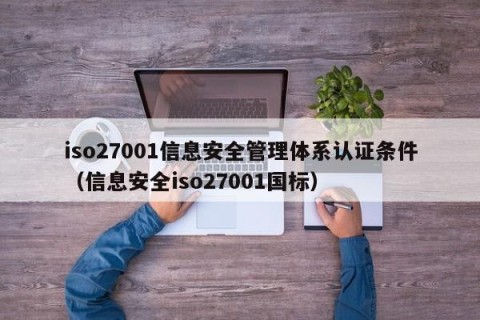 iso27001信息安全管理体系认证条件（信息安全iso27001国标）