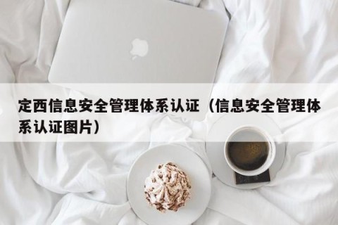 定西信息安全管理体系认证（信息安全管理体系认证图片）